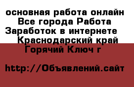 основная работа онлайн - Все города Работа » Заработок в интернете   . Краснодарский край,Горячий Ключ г.